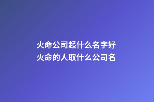 火命公司起什么名字好 火命的人取什么公司名-第1张-公司起名-玄机派